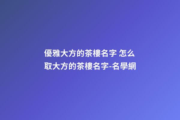 優雅大方的茶樓名字 怎么取大方的茶樓名字-名學網